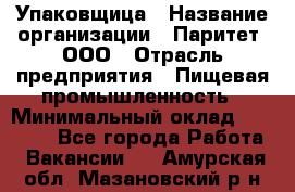 Упаковщица › Название организации ­ Паритет, ООО › Отрасль предприятия ­ Пищевая промышленность › Минимальный оклад ­ 25 000 - Все города Работа » Вакансии   . Амурская обл.,Мазановский р-н